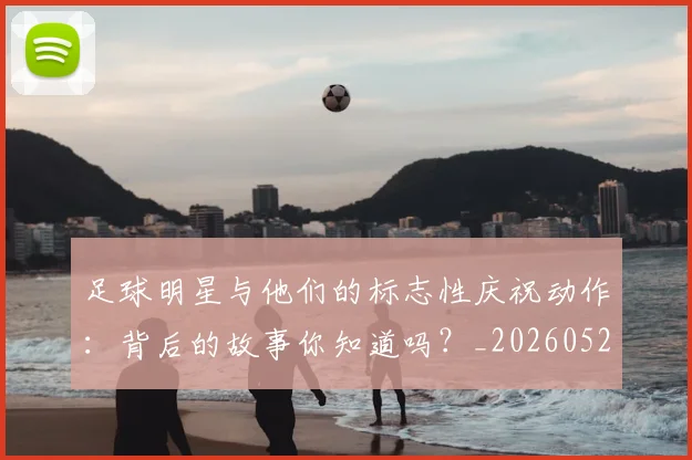 足球明星与他们的标志性庆祝动作：背后的故事你知道吗？_20260529200806_20260610170316