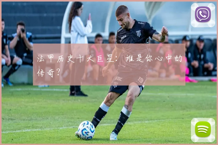 法甲历史十大巨星：谁是你心中的传奇？
