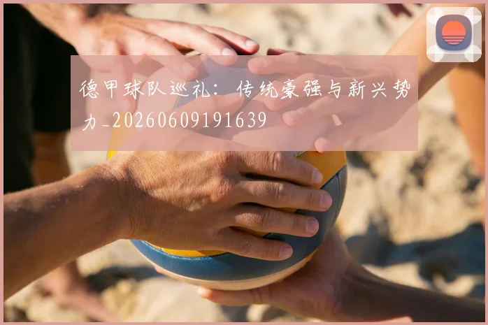 德甲球队巡礼：传统豪强与新兴势力_20260609191639