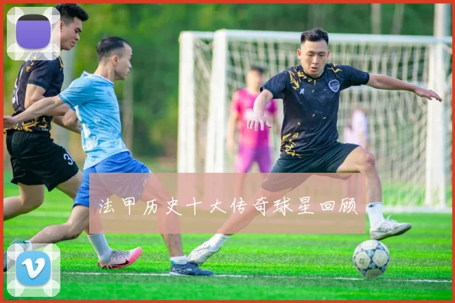 法甲历史十大传奇球星回顾