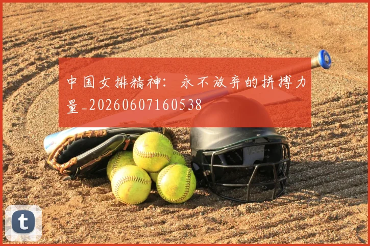 中国女排精神：永不放弃的拼搏力量_20260607160538