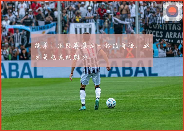 绝杀!洲际赛最后一秒的奇迹,这才是电竞的魅力!