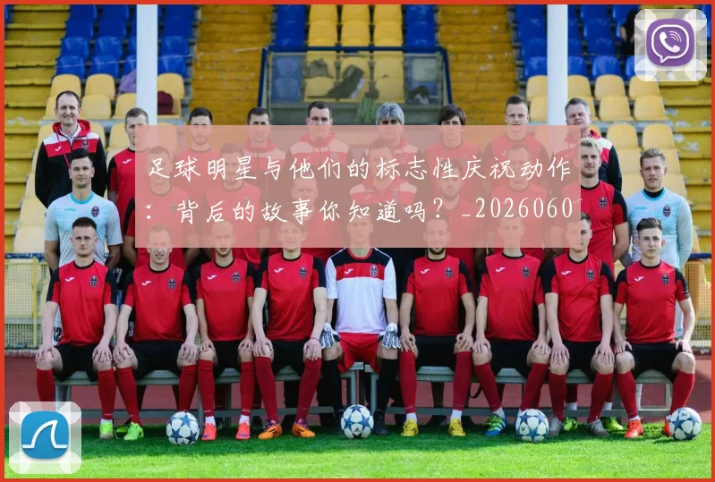 足球明星与他们的标志性庆祝动作：背后的故事你知道吗？_20260605173539
