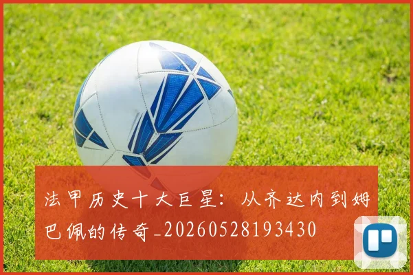 法甲历史十大巨星：从齐达内到姆巴佩的传奇_20260528193430