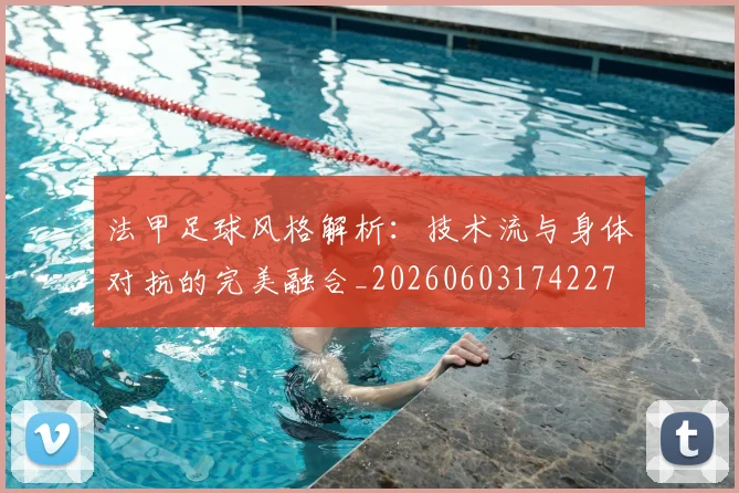 法甲足球风格解析：技术流与身体对抗的完美融合_20260603174227