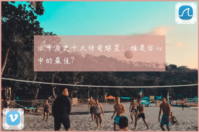 法甲历史十大传奇球星：谁是你心中的最佳？