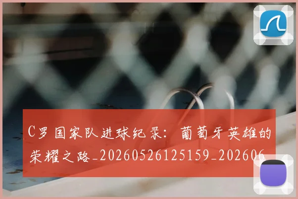C罗国家队进球纪录：葡萄牙英雄的荣耀之路_20260526125159_20260606165343